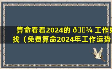 算命看看2024的 🌾 工作好找（免费算命2024年工作运势）